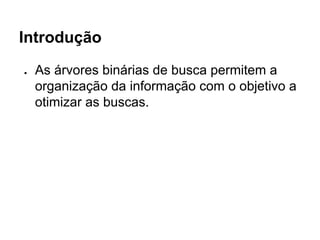 Introdução
● As árvores binárias de busca permitem a
organização da informação com o objetivo a
otimizar as buscas.
 