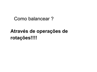 Como balancear ?
Através de operações de
rotações!!!!
 