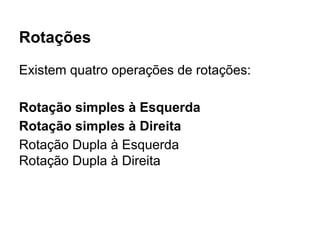 Rotações
Existem quatro operações de rotações:
Rotação simples à Esquerda
Rotação simples à Direita
Rotação Dupla à Esquerda
Rotação Dupla à Direita
 