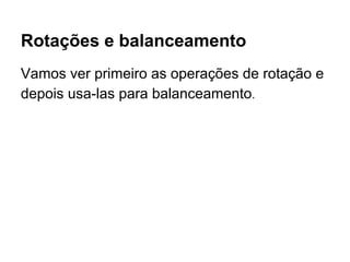 Rotações e balanceamento
Vamos ver primeiro as operações de rotação e
depois usa-las para balanceamento.
 