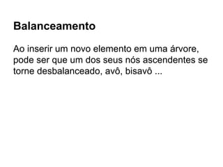 Balanceamento
Ao inserir um novo elemento em uma árvore,
pode ser que um dos seus nós ascendentes se
torne desbalanceado, avô, bisavô ...
 