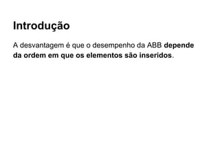 Introdução
A desvantagem é que o desempenho da ABB depende
da ordem em que os elementos são inseridos.
 