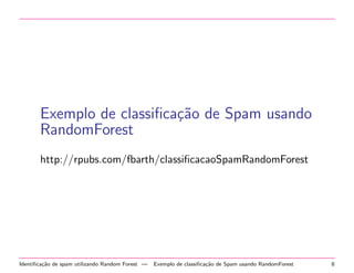 Exemplo de classiﬁca¸˜o de Spam usando
ca
RandomForest
http://rpubs.com/fbarth/classiﬁcacaoSpamRandomForest

Identiﬁca¸˜o de spam utilizando Random Forest —
ca

Exemplo de classiﬁca¸˜o de Spam usando RandomForest
ca

8

 