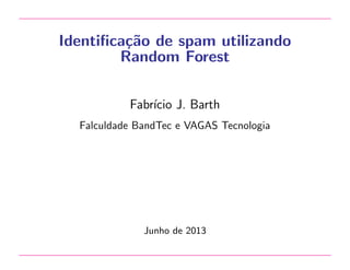 Identiﬁca¸˜o de spam utilizando
ca
Random Forest
Fabr´ J. Barth
ıcio
Falculdade BandTec e VAGAS Tecnologia

Junho de 2013

 