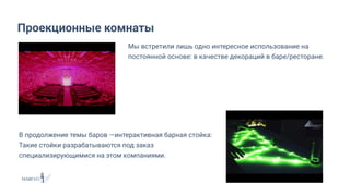 Мы встретили лишь одно интересное использование на
постоянной основе: в качестве декораций в баре/ресторане.
Проекционные комнаты
В продолжение темы баров —интерактивная барная стойка:
Такие стойки разрабатываются под заказ
специализирующимися на этом компаниями.
 