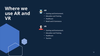 Where we
use AR and
VR
AR
• Gaming and Environment.
• Education and Training.
• Healthcare
• Retail and E-Commerce
VR
12
• Gaming and Environment.
• Education and Training.
• Healthcare
• Tourism
 