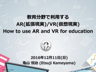 2016年12⽉11⽇(⽇)
⻲⼭ 悦治 (Etsuji Kameyama)
教育分野で利⽤する
AR(拡張現実)/VR(仮想現実)
How to use AR and VR for education
Designed by Freepik
 