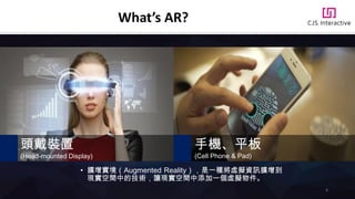 What’s AR?
頭戴裝置
(Head-mounted Display)
手機、平板
(Cell Phone & Pad)
• 擴增實境（Augmented Reality），是一種將虛擬資訊擴增到
現實空間中的技術，讓現實空間中添加一個虛擬物件。
6
 