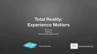 Total Reality:
Experience Matters
Don Levy
@dblevy
www.smithbrookfarm.com
www.etcenter.org@arvrinnovate
 