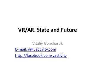 VR/AR. State and Future
Vitaliy Goncharuk
E-mail: v@vactivity.com
http://facebook.com/vactivity
 