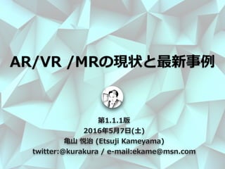 第1.1.1版
2016年5⽉7⽇(⼟)
⻲⼭ 悦治 (Etsuji Kameyama)
twitter:@kurakura / e-mail:ekame@msn.com
AR/VR /MRの現状と最新事例
 