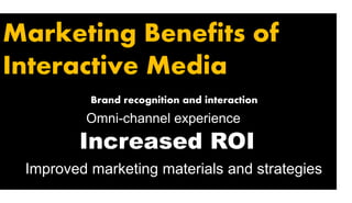 Marketing Benefits of
Interactive Media
Brand recognition and interaction
Omni-channel experience
Increased ROI
Improved marketing materials and strategies
 