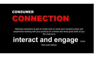 CONSUMER
CONNECTION
Allowing customers to get an inside look on what your company does and
experience working with your product on a whole new level gives both of you
the chance to
interact and engage more
than ever before
 