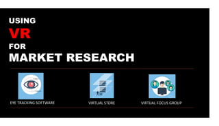 USING
VR
FOR
MARKET RESEARCH
VIRTUAL FOCUS GROUPEYE TRACKING SOFTWARE VIRTUAL STORE
 