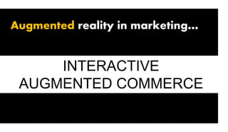 Augmented reality in marketing…
INTERACTIVE
AUGMENTED COMMERCE
 