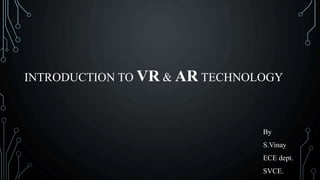 INTRODUCTION TO VR & AR TECHNOLOGY
By
S.Vinay
ECE dept.
SVCE.
 