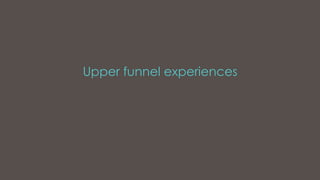 Upper funnel experiences
 