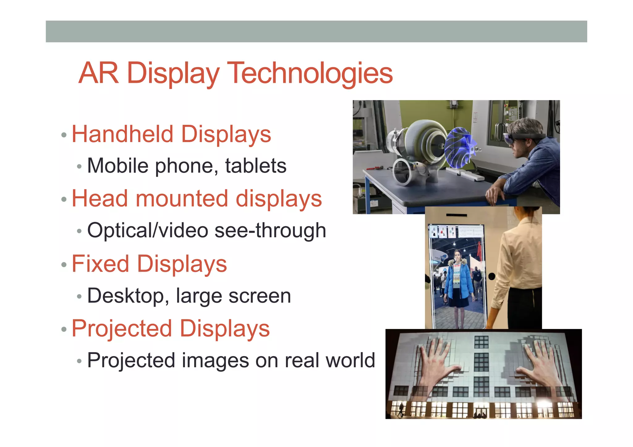 AR Display Technologies
• Handheld Displays
• Mobile phone, tablets
• Head mounted displays
• Optical/video see-through
• Fixed Displays
• Desktop, large screen
• Projected Displays
• Projected images on real world
 