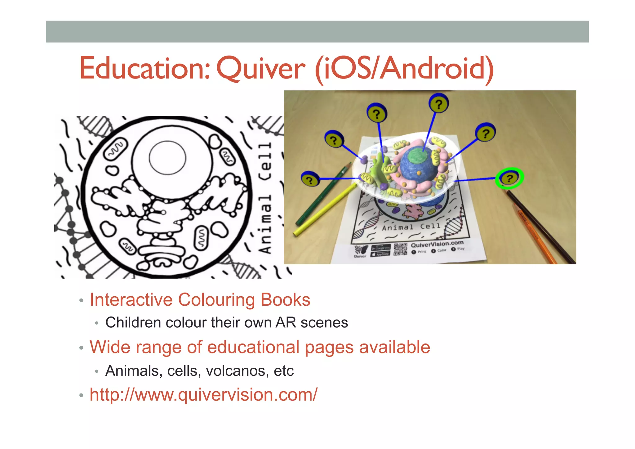 Education:Quiver (iOS/Android)
•  Interactive Colouring Books
•  Children colour their own AR scenes
•  Wide range of educational pages available
•  Animals, cells, volcanos, etc
•  http://www.quivervision.com/
 
