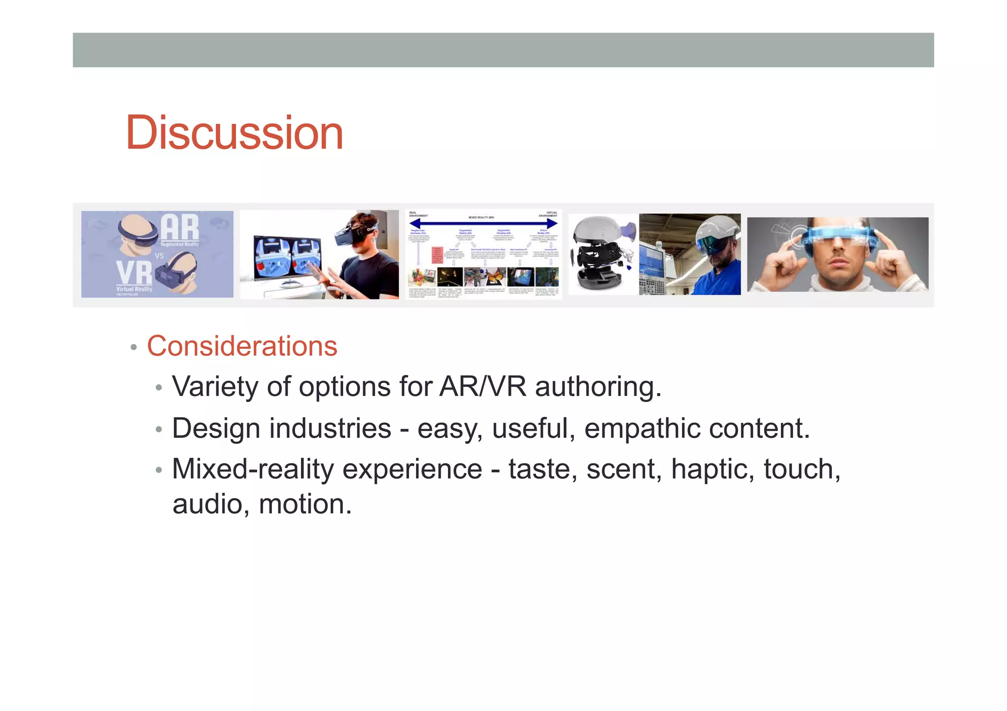 Discussion
•  Considerations
•  Variety of options for AR/VR authoring.
•  Design industries - easy, useful, empathic content.
•  Mixed-reality experience - taste, scent, haptic, touch,
audio, motion.
 