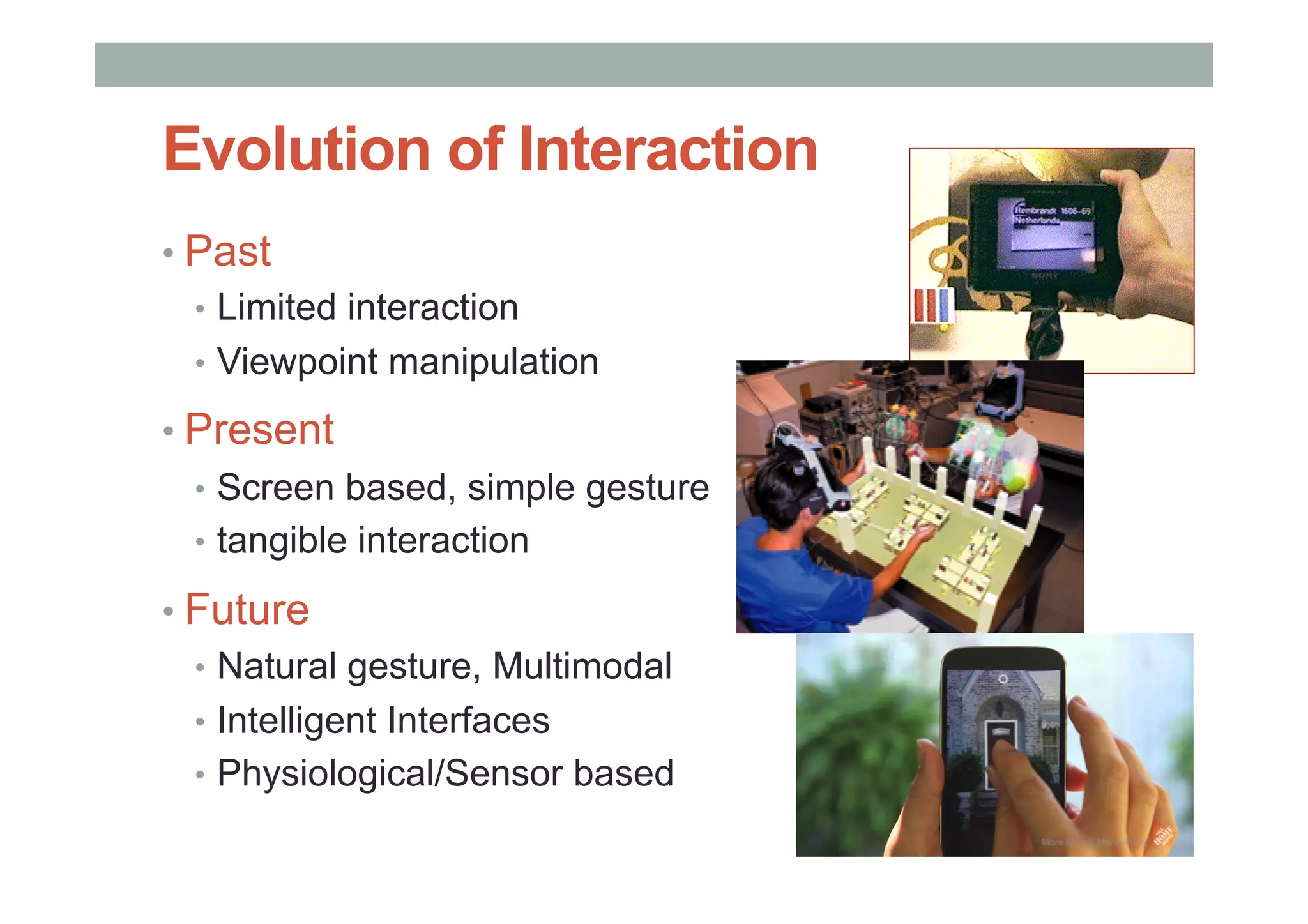 Evolution of Interaction
• Past
•  Limited interaction
•  Viewpoint manipulation
• Present
•  Screen based, simple gesture
•  tangible interaction
• Future
•  Natural gesture, Multimodal
•  Intelligent Interfaces
•  Physiological/Sensor based
 