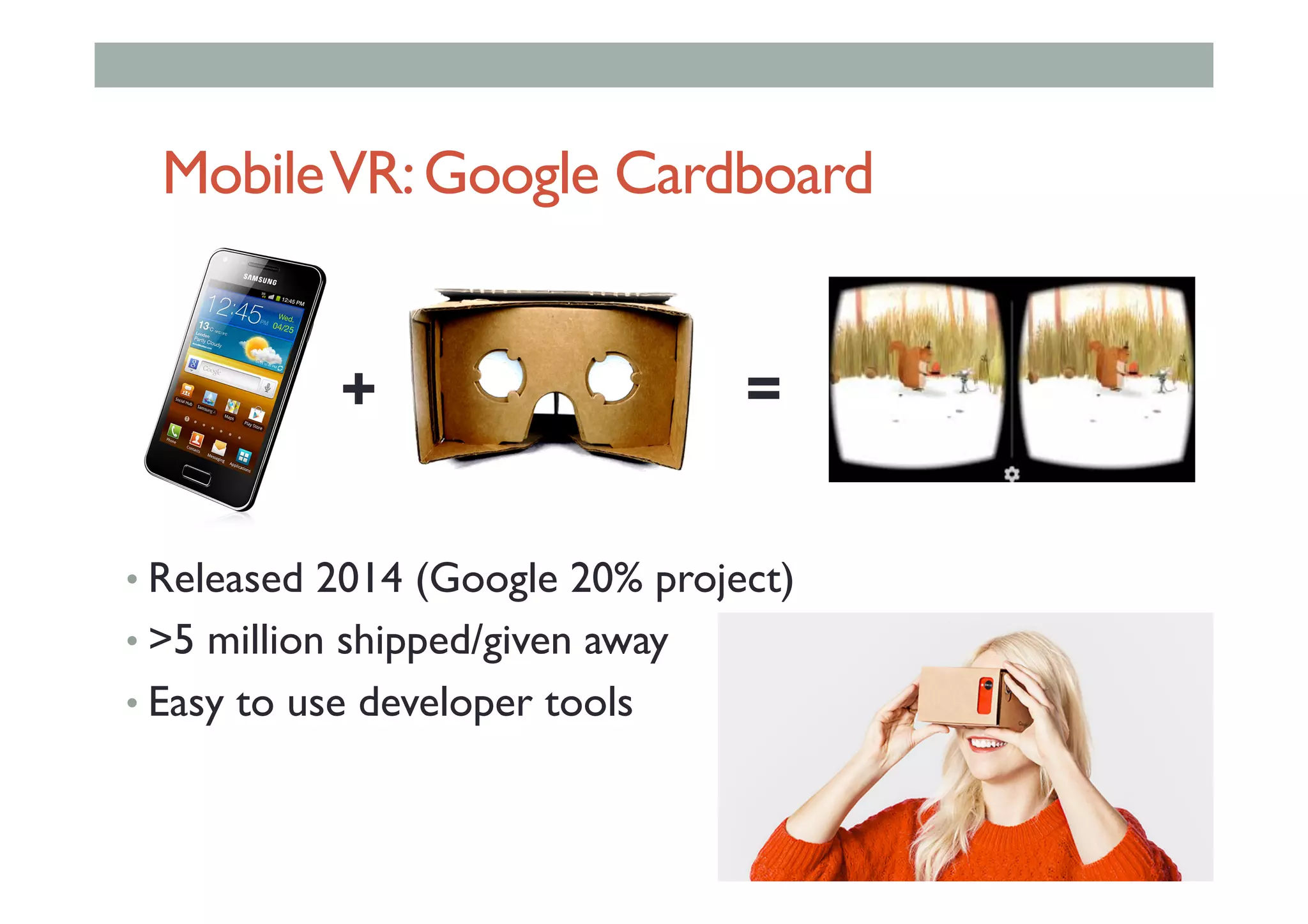 MobileVR:Google Cardboard
• Released 2014 (Google 20% project)
• >5 million shipped/given away
• Easy to use developer tools
+ =
 