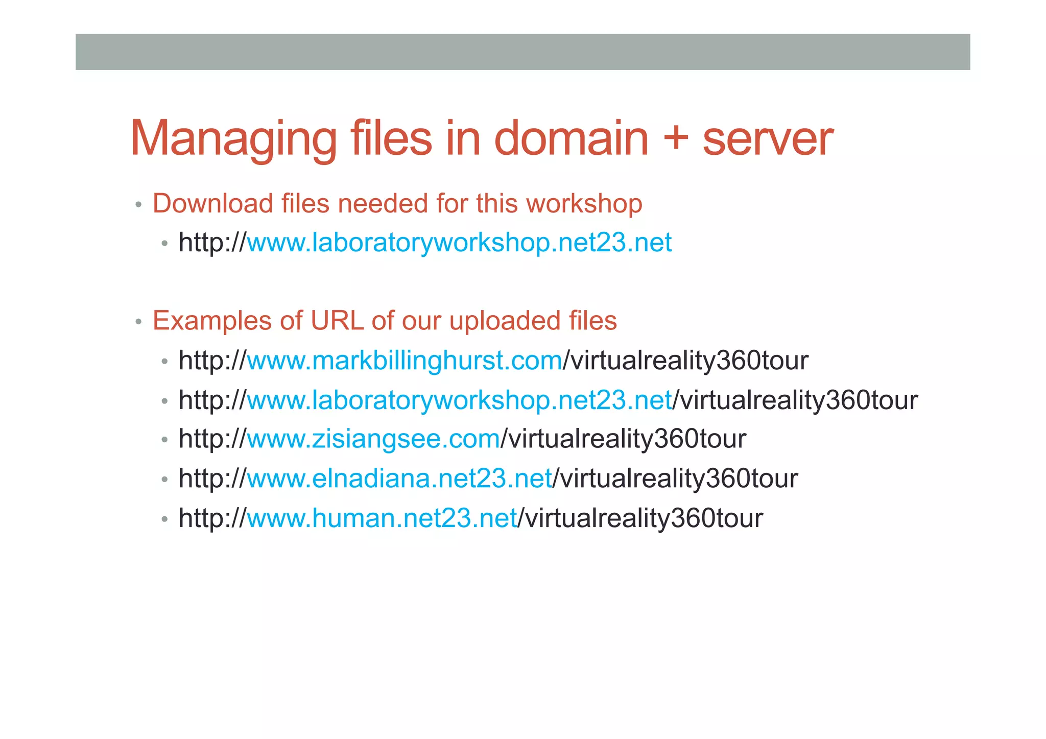 Managing files in domain + server
•  Download files needed for this workshop
•  http://www.laboratoryworkshop.net23.net
•  Examples of URL of our uploaded files
•  http://www.markbillinghurst.com/virtualreality360tour
•  http://www.laboratoryworkshop.net23.net/virtualreality360tour
•  http://www.zisiangsee.com/virtualreality360tour
•  http://www.elnadiana.net23.net/virtualreality360tour
•  http://www.human.net23.net/virtualreality360tour
 