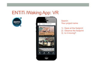 ENTiTi /Waking App: VR
Search:
Your project name
1)  Gaze at the footprint
2)  Observe the footprint
3)  Is it moving?
 