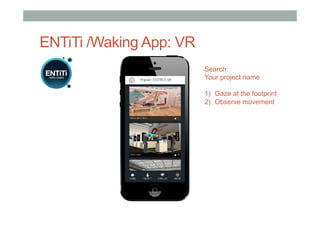 ENTiTi /Waking App: VR
Search:
Your project name
1)  Gaze at the footprint
2)  Observe movement
 