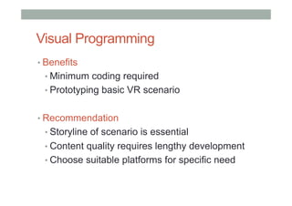 Visual Programming
• Benefits
• Minimum coding required
• Prototyping basic VR scenario
• Recommendation
• Storyline of scenario is essential
• Content quality requires lengthy development
• Choose suitable platforms for specific need
 