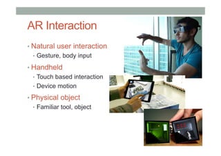 AR Interaction
• Natural user interaction
•  Gesture, body input
• Handheld
•  Touch based interaction
•  Device motion
• Physical object
•  Familiar tool, object
 