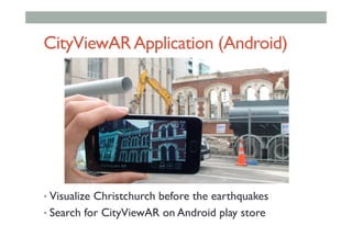 CityViewARApplication (Android)
• Visualize Christchurch before the earthquakes
• Search for CityViewAR on Android play store
 