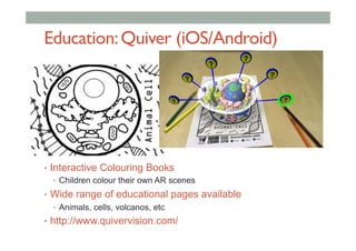 Education:Quiver (iOS/Android)
•  Interactive Colouring Books
•  Children colour their own AR scenes
•  Wide range of educational pages available
•  Animals, cells, volcanos, etc
•  http://www.quivervision.com/
 
