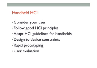 Handheld HCI
• Consider your user
• Follow good HCI principles
• Adapt HCI guidelines for handhelds
• Design to device constraints
• Rapid prototyping
• User evaluation
 