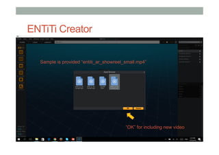 ENTiTi Creator
1)  Assign your image
2)  Click “Preview”
“OK” for including new video
Sample is provided “entiti_ar_showreel_small.mp4”
 