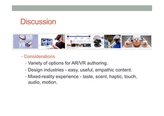 Discussion
•  Considerations
•  Variety of options for AR/VR authoring.
•  Design industries - easy, useful, empathic content.
•  Mixed-reality experience - taste, scent, haptic, touch,
audio, motion.
 