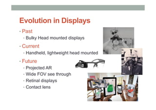 • Past
•  Bulky Head mounted displays
• Current
•  Handheld, lightweight head mounted
• Future
•  Projected AR
•  Wide FOV see through
•  Retinal displays
•  Contact lens
Evolution in Displays
 