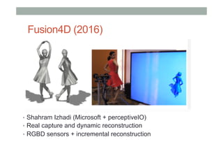 Fusion4D (2016)
•  Shahram Izhadi (Microsoft + perceptiveIO)
•  Real capture and dynamic reconstruction
•  RGBD sensors + incremental reconstruction
 