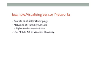 Example:Visualizing Sensor Networks
•  Rauhala et. al. 2007 (Linkoping)
•  Network of Humidity Sensors
•  ZigBee wireless communication
•  Use Mobile AR toVisualize Humidity
 