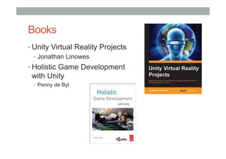 Books
• Unity Virtual Reality Projects
•  Jonathan Linowes
• Holistic Game Development
with Unity
•  Penny de Byl
 