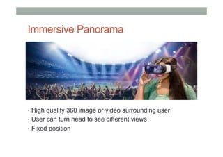 Immersive Panorama
•  High quality 360 image or video surrounding user
•  User can turn head to see different views
•  Fixed position
 