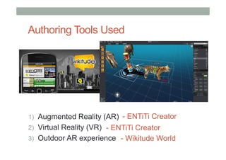 Authoring Tools Used
1)  Augmented Reality (AR)
2)  Virtual Reality (VR)
3)  Outdoor AR experience
- ENTiTi Creator
- ENTiTi Creator
- Wikitude World
 