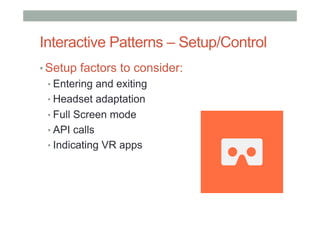 Interactive Patterns – Setup/Control
• Setup factors to consider:
• Entering and exiting
• Headset adaptation
• Full Screen mode
• API calls
• Indicating VR apps
 