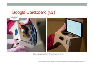 more reading at http://www.gizmag.com/google-cardboard-2-review-initial/37777/
Presses the
screen
Figure: google cardboard v2 supports larger phone.
Google Cardboard (v2)
 