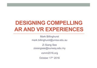 DESIGNING COMPELLING
AR AND VR EXPERIENCES
Mark Billinghurst
mark.billinghurst@unisa.edu.au
Zi Siang See
zisiangsee@sunway.edu.my
vsmm2016.org
October 17th 2016
 
