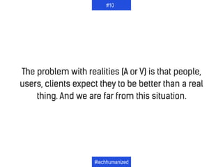 The problem with realities (A or V) is that people,
users, clients expect they to be better than a real
thing. And we are ...