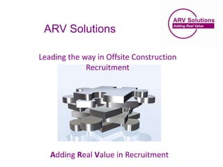 ARV Solutions

Leading the way in Offsite Construction
             Recruitment




   Adding Real Value in Recruitment
 