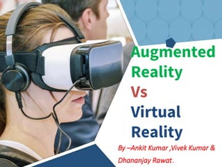 Augmented
Reality
Vs
Virtual
Reality
By –Ankit Kumar ,Vivek Kumar &
Dhananjay Rawat.
 