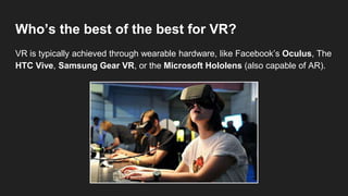 Who’s the best of the best for VR?
VR is typically achieved through wearable hardware, like Facebook’s Oculus, The
HTC Viv...