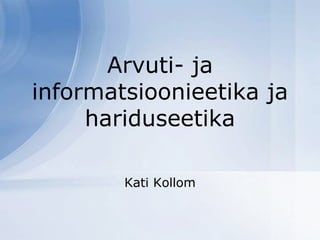 Kati Kollom
Arvuti- ja
informatsioonieetika ja
hariduseetika
 